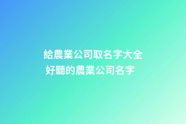給農業公司取名字大全 好聽的農業公司名字-第1張-公司起名-玄機派